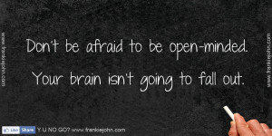 Don't be afraid to be open-minded. Your brain isn't going to fall out.