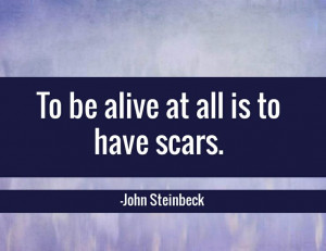 To be alive at all is to have scars. -John Steinbeck