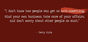 ... , and don’t worry about other people so much.” - Betty White