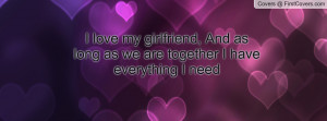 ... my girlfriend, And as long as we are together I have everything I need
