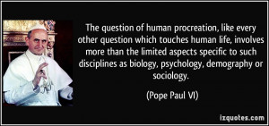 ... as biology, psychology, demography or sociology. - Pope Paul VI