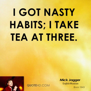 got nasty habits; I take tea at three.