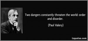... constantly threaten the world: order and disorder. - Paul Valery