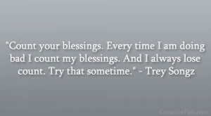 Count your blessings. Every time I am doing bad I count my blessings ...