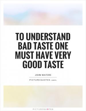 To understand bad taste one must have very good taste