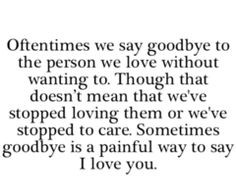 ... care. Sometimes goodbye is a painful way to say I love you. So true