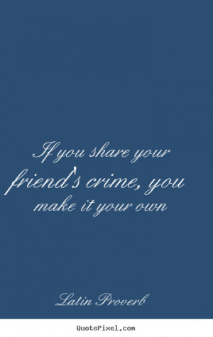 Quote about friendship - If you share your friend's crime, you make it ...