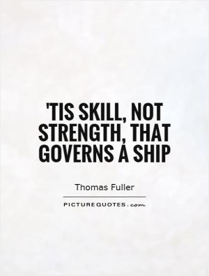 Tis skill, not strength, that governs a ship