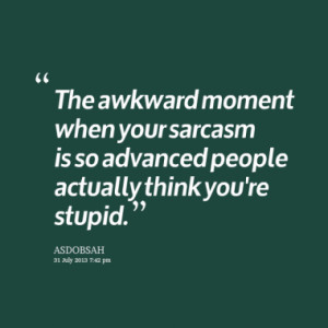 The awkward moment when your sarcasm is so advanced people actually ...