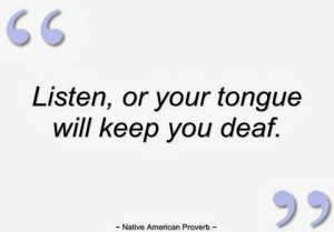 Listen, or your tongue will keep you deaf. - Native American Proverb