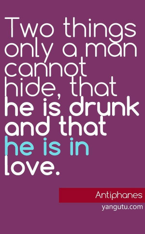 ... man cannot hide, that he is drunk and that he is in Love, ~ Antiphanes