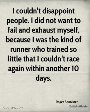 Roger Bannister - I couldn't disappoint people. I did not want to fail ...