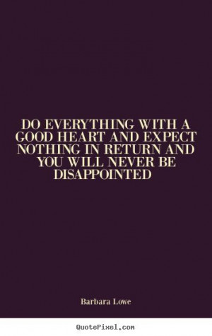 Do everything with a good heart and expect nothing in return