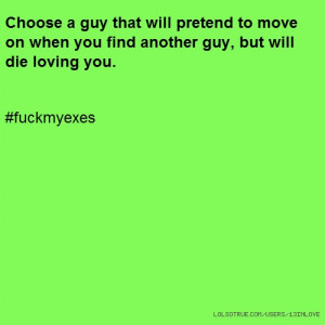 ... on when you find another guy, but will die loving you. #fuckmyexes