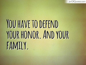 You have to defend your honor. And your family.