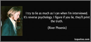 to lie as much as I can when I'm interviewed. It's reverse psychology ...