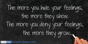 you hide your feelings, the more they show. The more you deny your ...