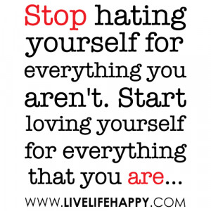 hating yourself for everything you aren’t. Start loving yourself ...