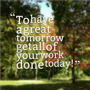 Quotes Picture: to have a great tomorrow get all of your work done ...