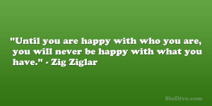 ... you are, you will never be happy with what you have.” – Zig Ziglar