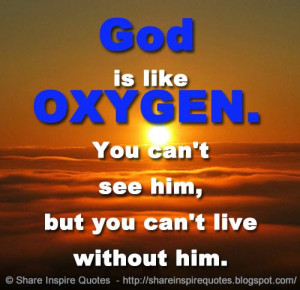 God is like OXYGEN. You can't see him, but you can't live without him.