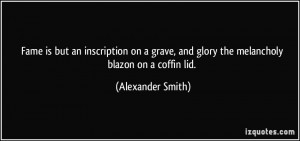 ... , and glory the melancholy blazon on a coffin lid. - Alexander Smith