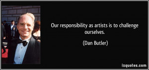 Our responsibility as artists is to challenge ourselves. - Dan Butler