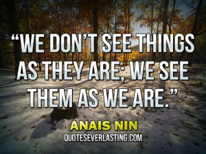 We don’t see things as they are; we see them as we are.” – Anais ...