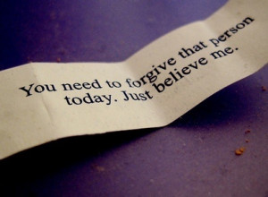 you need to forgive that person today. just believe me.