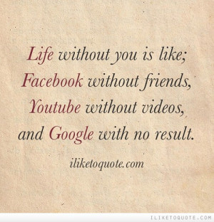 Life without you is like; Facebook without friends, Youtube without ...