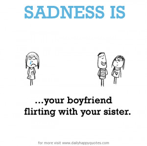 Sadness is, your boyfriend flirting with your sister.