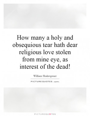 How many a holy and obsequious tear hath dear religious love stolen ...