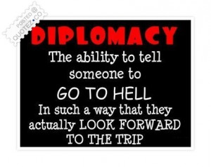 Diplomacy The Ability To Tell Someone To Go To Hell In Such A Way That ...