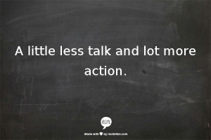 little less talk and lot more action.
