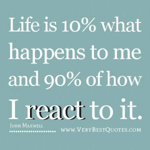 ... 10% what happens to me and 90% of how I react to it. –John Maxwell