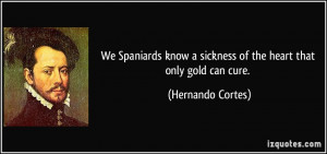 ... sickness of the heart that only gold can cure. - Hernando Cortes