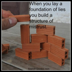 When you lay a foundation of lies, you build a structure of mistrust .