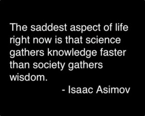 ... is that science gathers knowledge faster than society gathers wisdom
