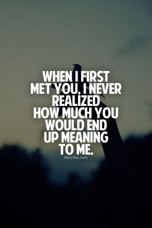 When I first met you, I never realized how much you would end up ...