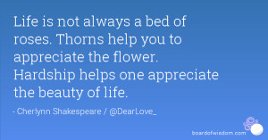 Life is not always a bed of roses. Thorns help you to appreciate the ...