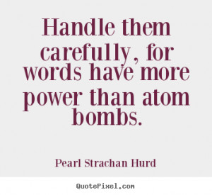 Handle them carefully, for words have more power than atom bombs ...