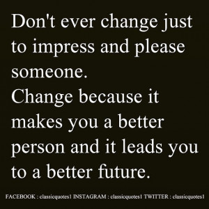Don't ever change just to impress and please someone. Change because ...
