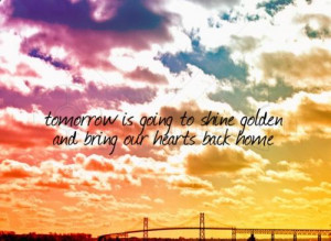 ... Tomorrow is going to shine golden and bring our hearts back home