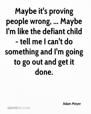 Maybe it's proving people wrong, ... Maybe I'm like the defiant child ...
