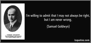 ... that I may not always be right, but I am never wrong. - Samuel Goldwyn