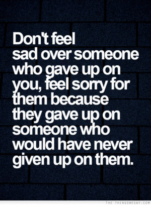 someone who gave up on you feel sorry for them because they gave up ...