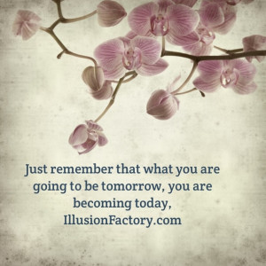 Just remember that what you are going to be tomorrow, you are becoming ...