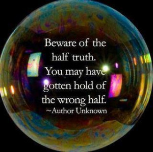 Beware of the half truth. You may have gotten hold of the wrong half.