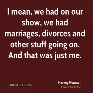 mean, we had on our show, we had marriages, divorces and other stuff ...