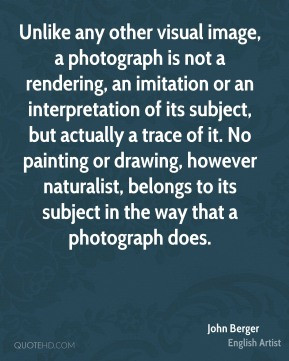 John Berger - Unlike any other visual image, a photograph is not a ...